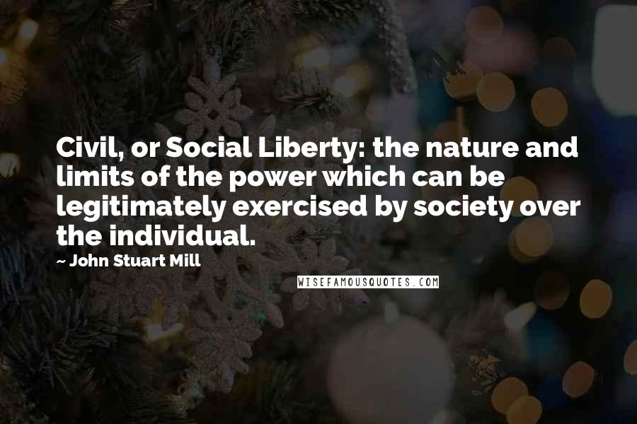John Stuart Mill quotes: Civil, or Social Liberty: the nature and limits of the power which can be legitimately exercised by society over the individual.