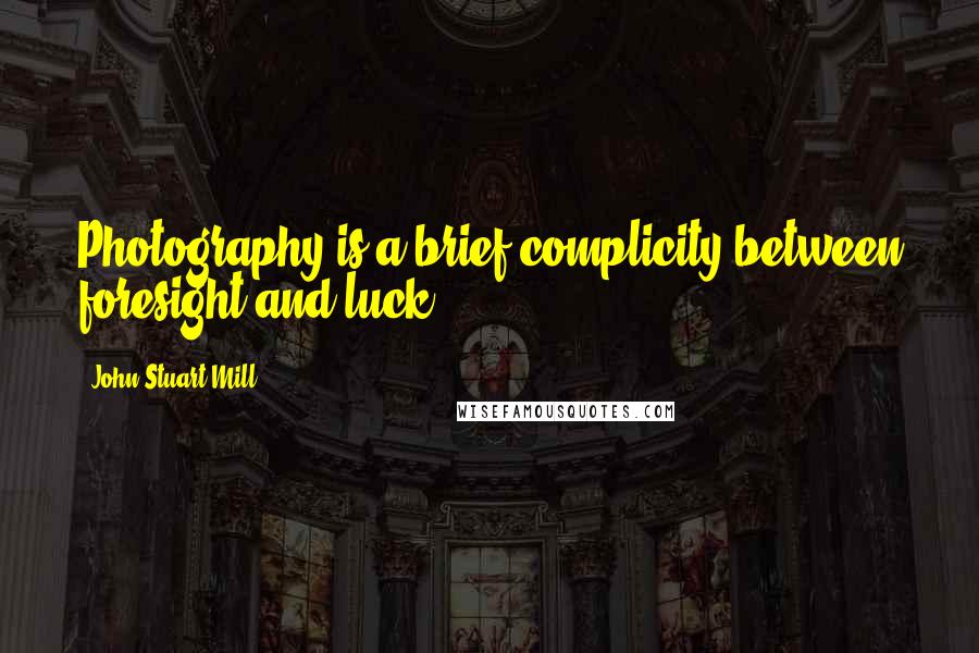John Stuart Mill quotes: Photography is a brief complicity between foresight and luck.