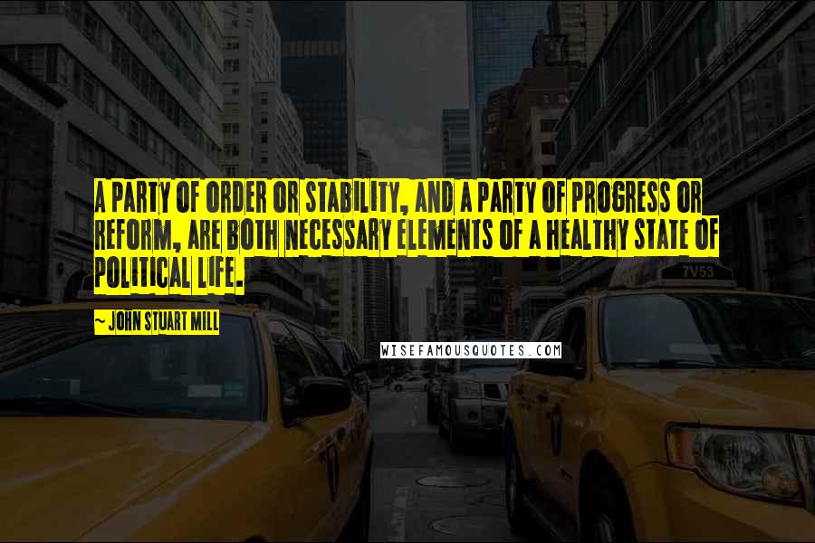 John Stuart Mill quotes: A party of order or stability, and a party of progress or reform, are both necessary elements of a healthy state of political life.