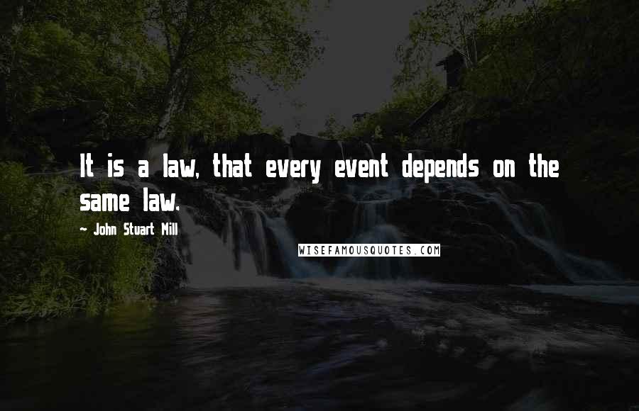 John Stuart Mill quotes: It is a law, that every event depends on the same law.