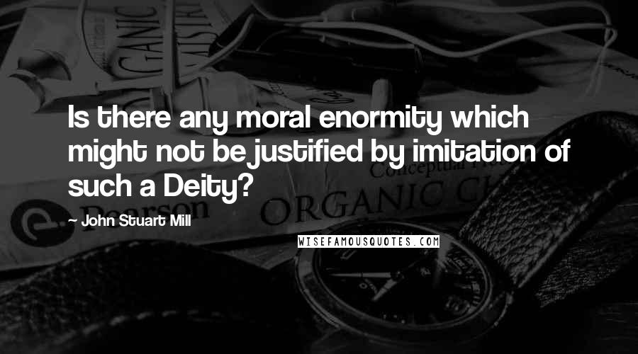 John Stuart Mill quotes: Is there any moral enormity which might not be justified by imitation of such a Deity?