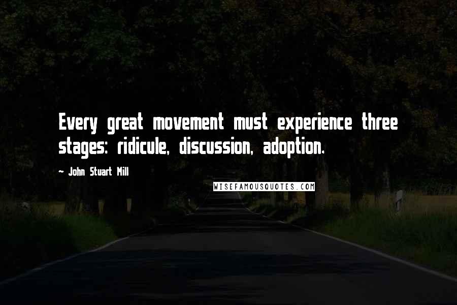 John Stuart Mill quotes: Every great movement must experience three stages: ridicule, discussion, adoption.