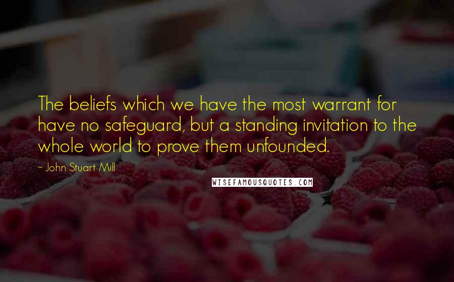 John Stuart Mill quotes: The beliefs which we have the most warrant for have no safeguard, but a standing invitation to the whole world to prove them unfounded.