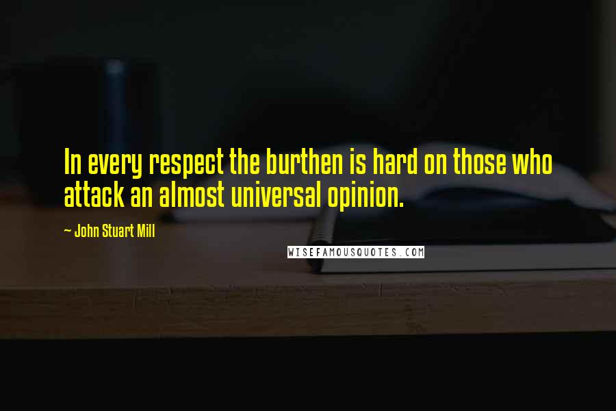 John Stuart Mill quotes: In every respect the burthen is hard on those who attack an almost universal opinion.