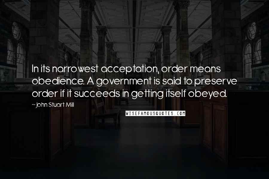John Stuart Mill quotes: In its narrowest acceptation, order means obedience. A government is said to preserve order if it succeeds in getting itself obeyed.