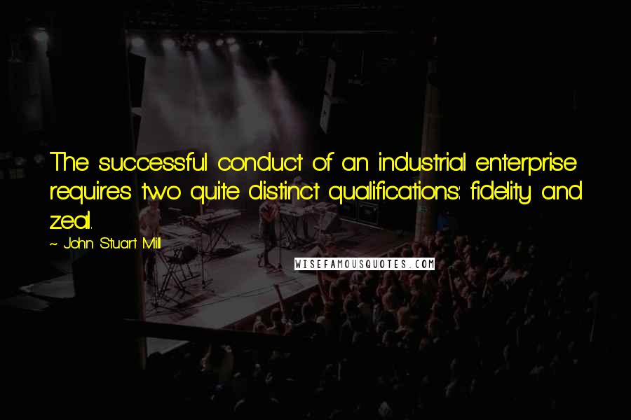 John Stuart Mill quotes: The successful conduct of an industrial enterprise requires two quite distinct qualifications: fidelity and zeal.