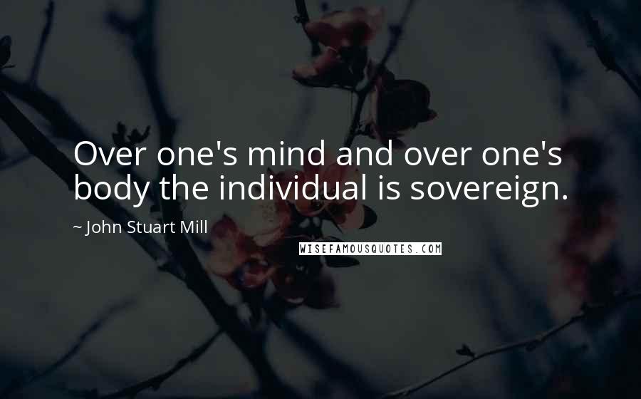 John Stuart Mill quotes: Over one's mind and over one's body the individual is sovereign.