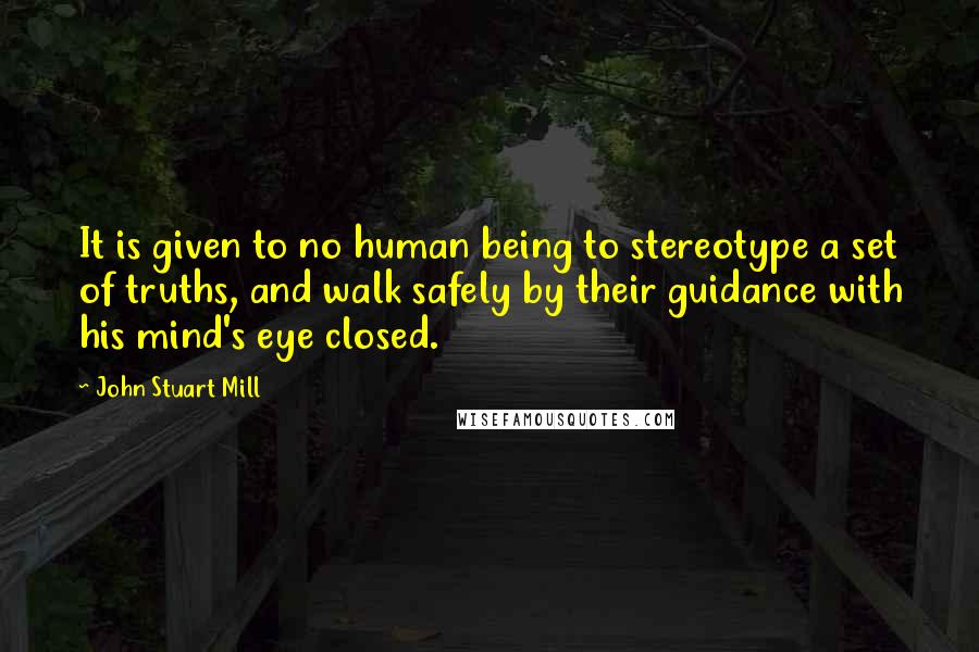 John Stuart Mill quotes: It is given to no human being to stereotype a set of truths, and walk safely by their guidance with his mind's eye closed.