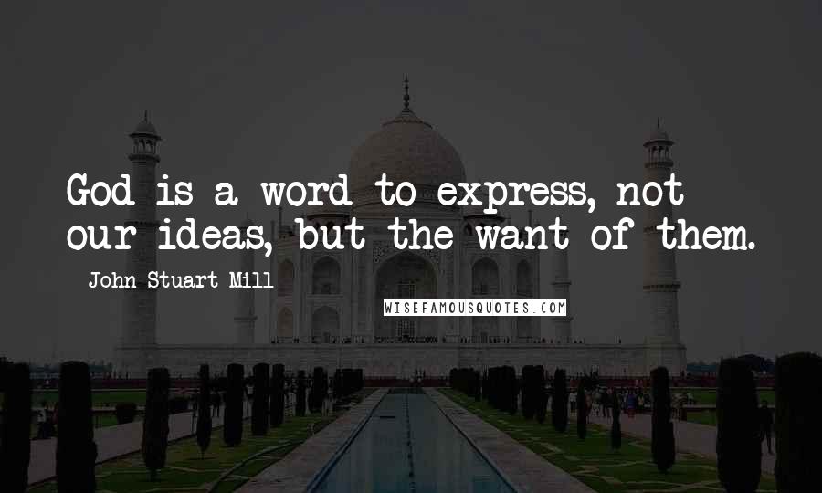 John Stuart Mill quotes: God is a word to express, not our ideas, but the want of them.