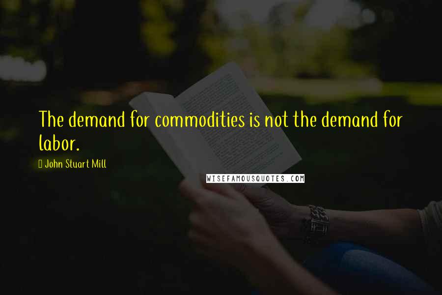 John Stuart Mill quotes: The demand for commodities is not the demand for labor.