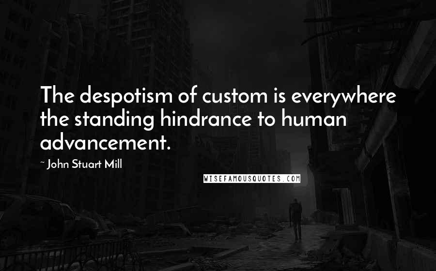John Stuart Mill quotes: The despotism of custom is everywhere the standing hindrance to human advancement.