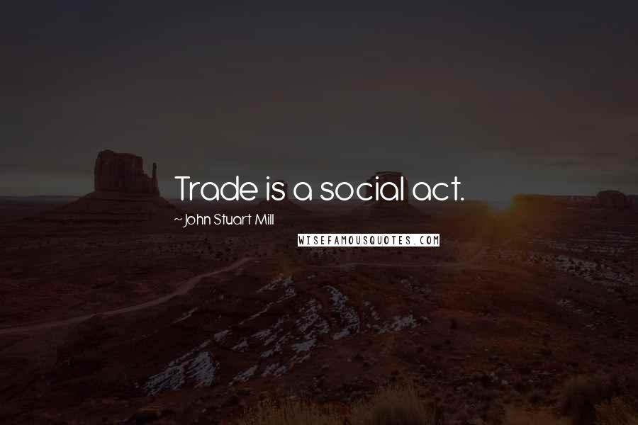 John Stuart Mill quotes: Trade is a social act.