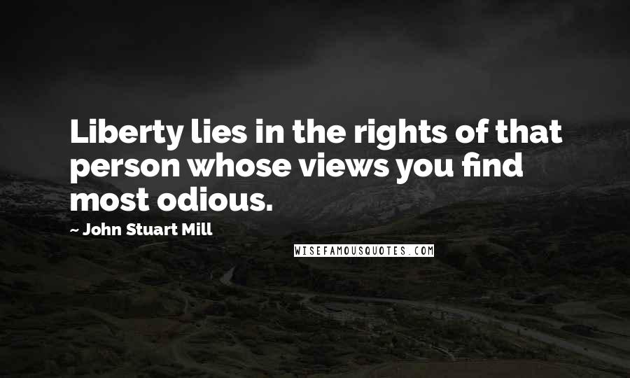 John Stuart Mill quotes: Liberty lies in the rights of that person whose views you find most odious.
