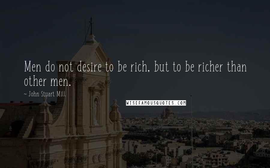 John Stuart Mill quotes: Men do not desire to be rich, but to be richer than other men.