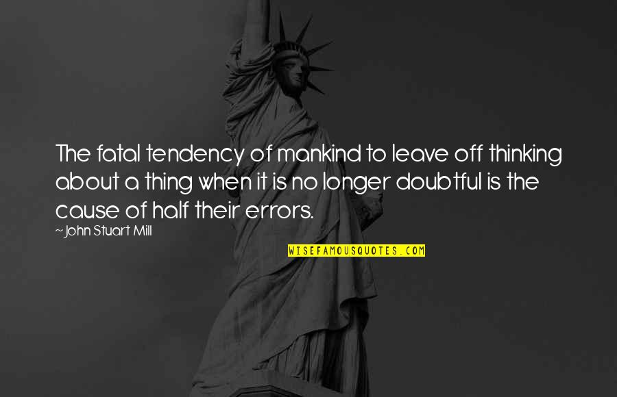 John Stuart Mill Quotes By John Stuart Mill: The fatal tendency of mankind to leave off