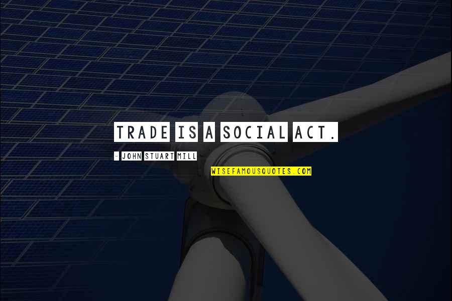 John Stuart Mill Quotes By John Stuart Mill: Trade is a social act.