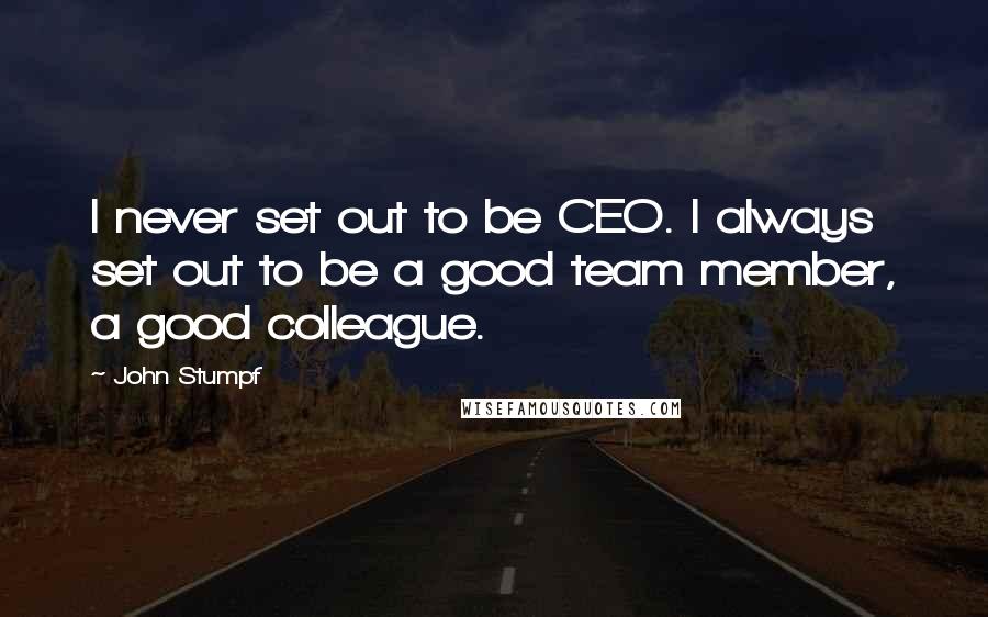 John Stumpf quotes: I never set out to be CEO. I always set out to be a good team member, a good colleague.