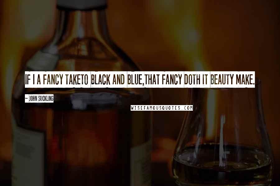 John Suckling quotes: If I a fancy takeTo black and blue,That fancy doth it beauty make.