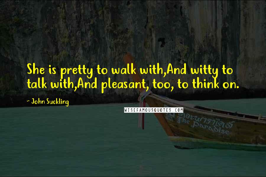 John Suckling quotes: She is pretty to walk with,And witty to talk with,And pleasant, too, to think on.