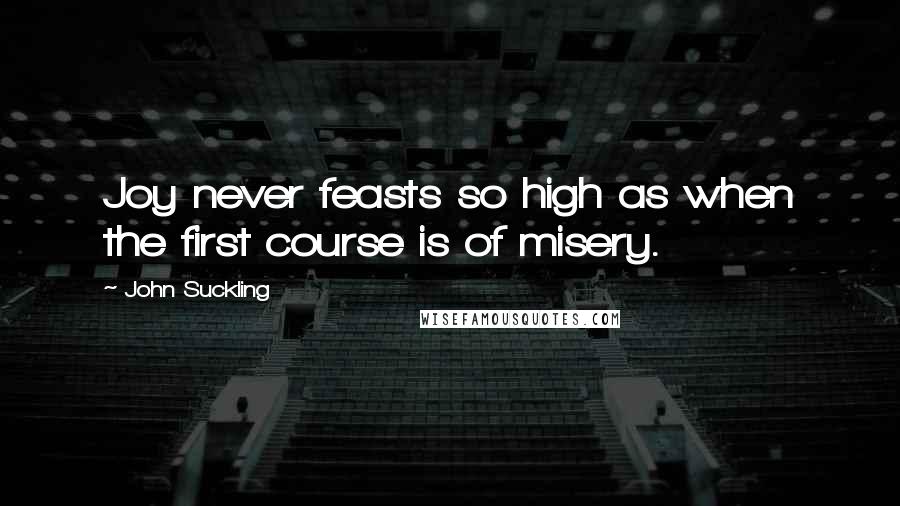 John Suckling quotes: Joy never feasts so high as when the first course is of misery.