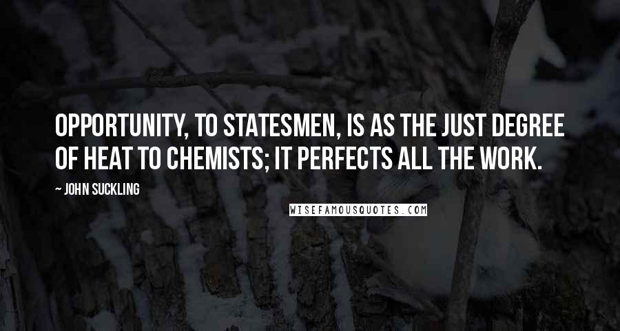 John Suckling quotes: Opportunity, to statesmen, is as the just degree of heat to chemists; it perfects all the work.