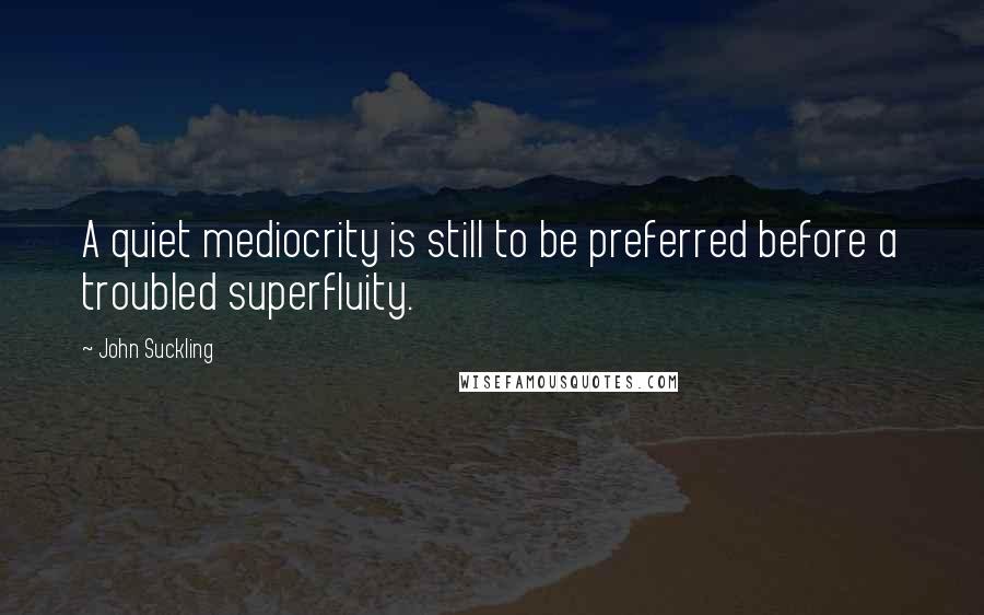 John Suckling quotes: A quiet mediocrity is still to be preferred before a troubled superfluity.