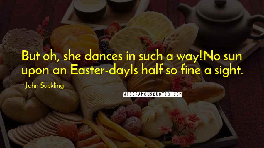 John Suckling quotes: But oh, she dances in such a way!No sun upon an Easter-dayIs half so fine a sight.