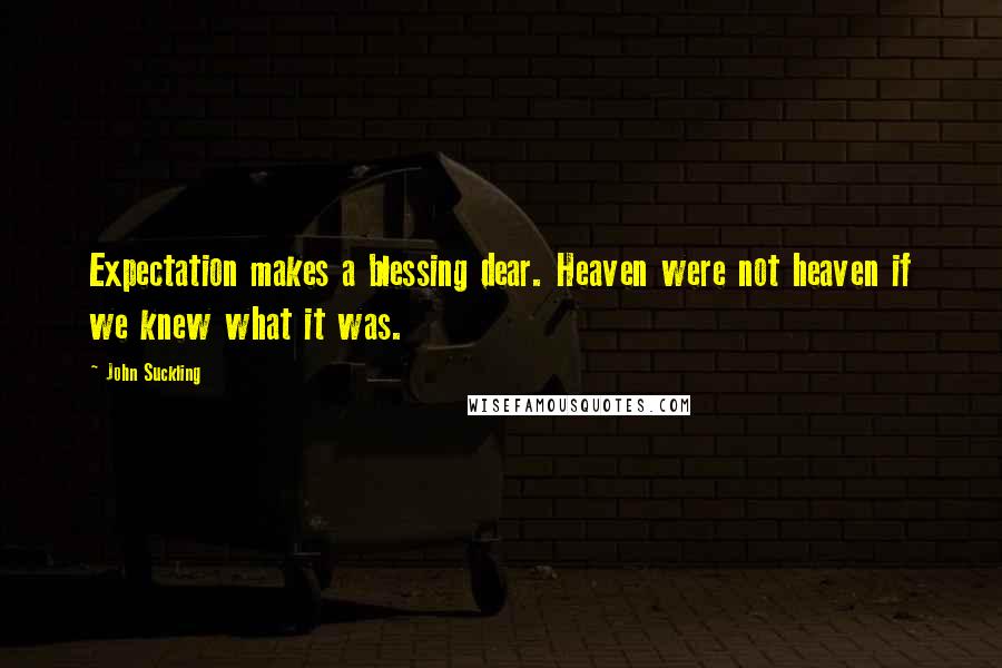 John Suckling quotes: Expectation makes a blessing dear. Heaven were not heaven if we knew what it was.