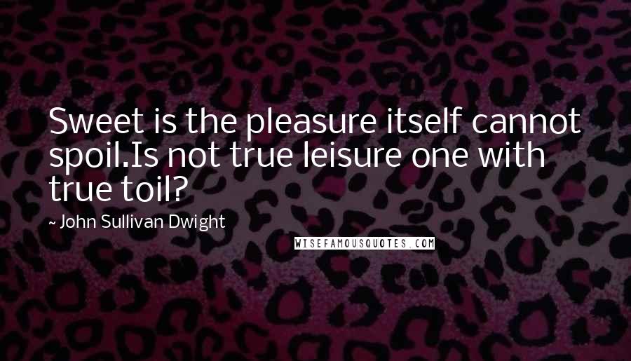 John Sullivan Dwight quotes: Sweet is the pleasure itself cannot spoil.Is not true leisure one with true toil?