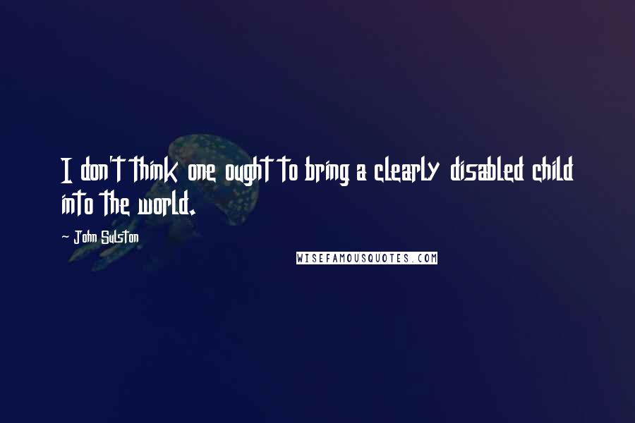 John Sulston quotes: I don't think one ought to bring a clearly disabled child into the world.