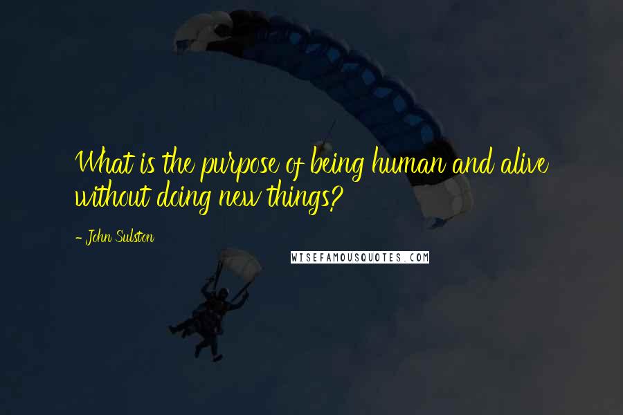 John Sulston quotes: What is the purpose of being human and alive without doing new things?