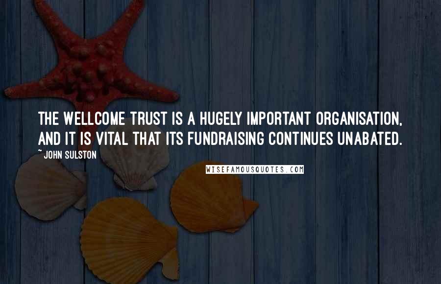 John Sulston quotes: The Wellcome Trust is a hugely important organisation, and it is vital that its fundraising continues unabated.