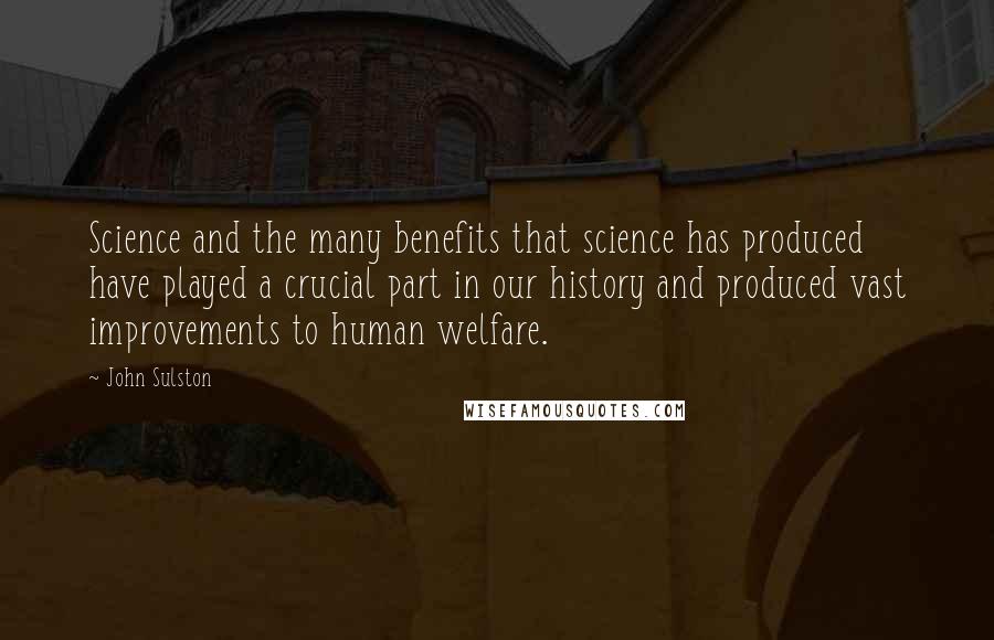 John Sulston quotes: Science and the many benefits that science has produced have played a crucial part in our history and produced vast improvements to human welfare.