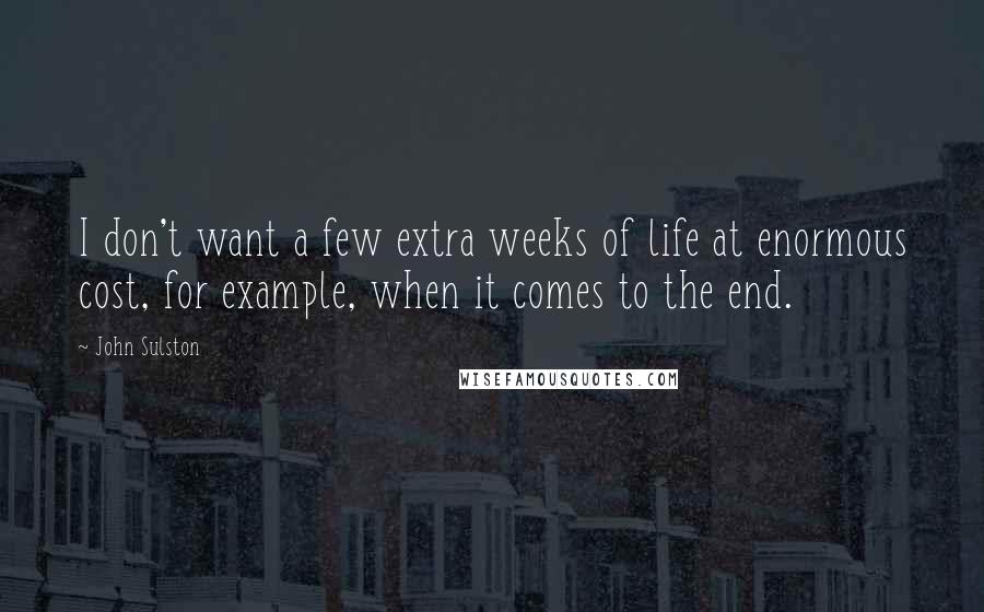 John Sulston quotes: I don't want a few extra weeks of life at enormous cost, for example, when it comes to the end.