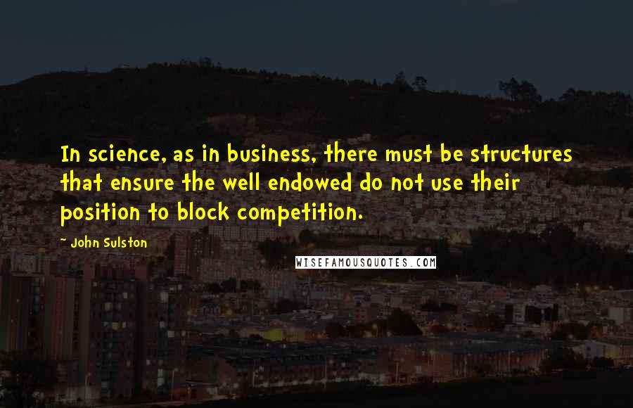 John Sulston quotes: In science, as in business, there must be structures that ensure the well endowed do not use their position to block competition.