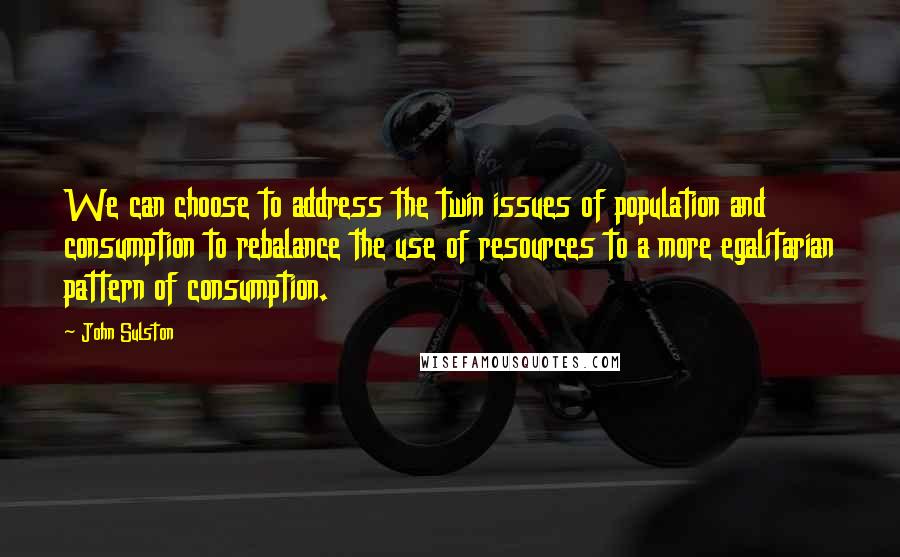 John Sulston quotes: We can choose to address the twin issues of population and consumption to rebalance the use of resources to a more egalitarian pattern of consumption.