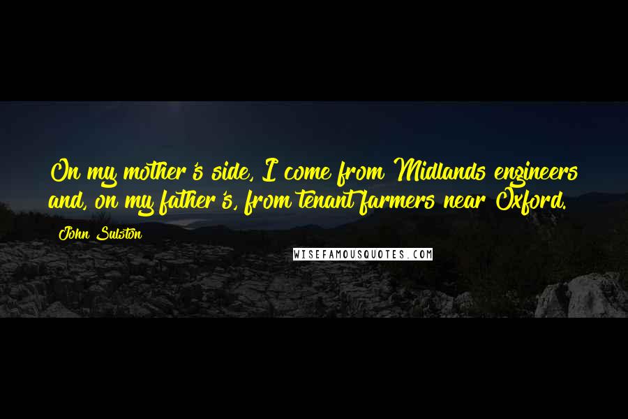 John Sulston quotes: On my mother's side, I come from Midlands engineers and, on my father's, from tenant farmers near Oxford.