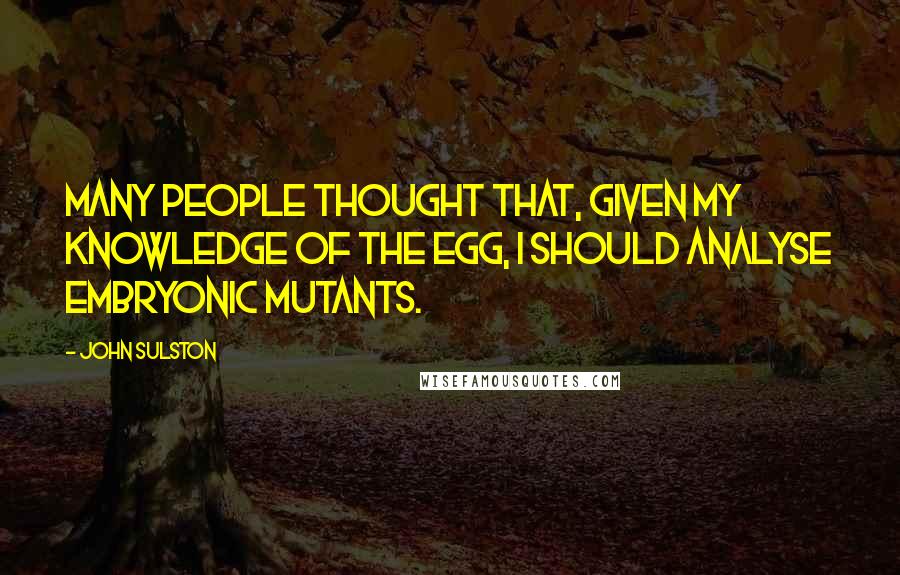 John Sulston quotes: Many people thought that, given my knowledge of the egg, I should analyse embryonic mutants.