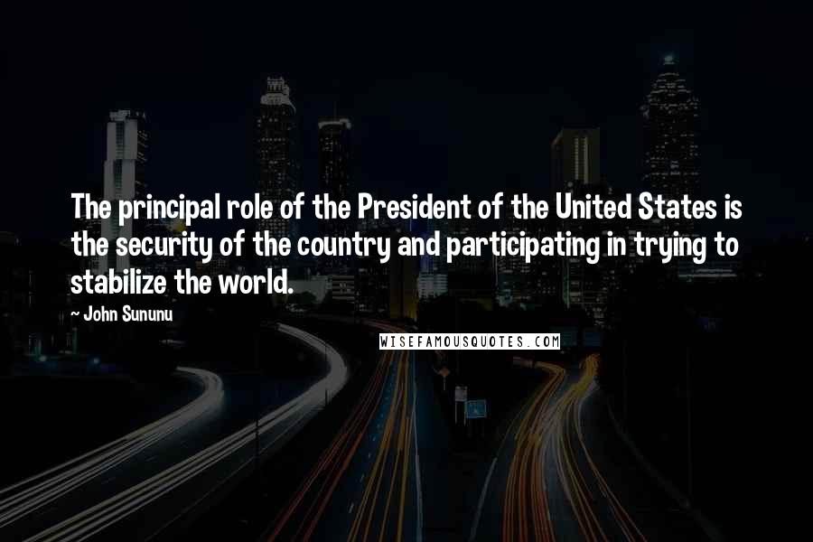 John Sununu quotes: The principal role of the President of the United States is the security of the country and participating in trying to stabilize the world.