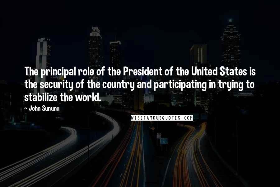 John Sununu quotes: The principal role of the President of the United States is the security of the country and participating in trying to stabilize the world. John Sununu quotes: The principal role of the President of the United States is the security of the country and participating in trying to stabilize the world.