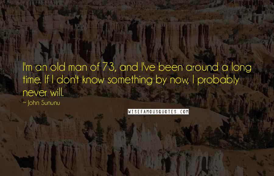 John Sununu quotes: I'm an old man of 73, and I've been around a long time. If I don't know something by now, I probably never will.