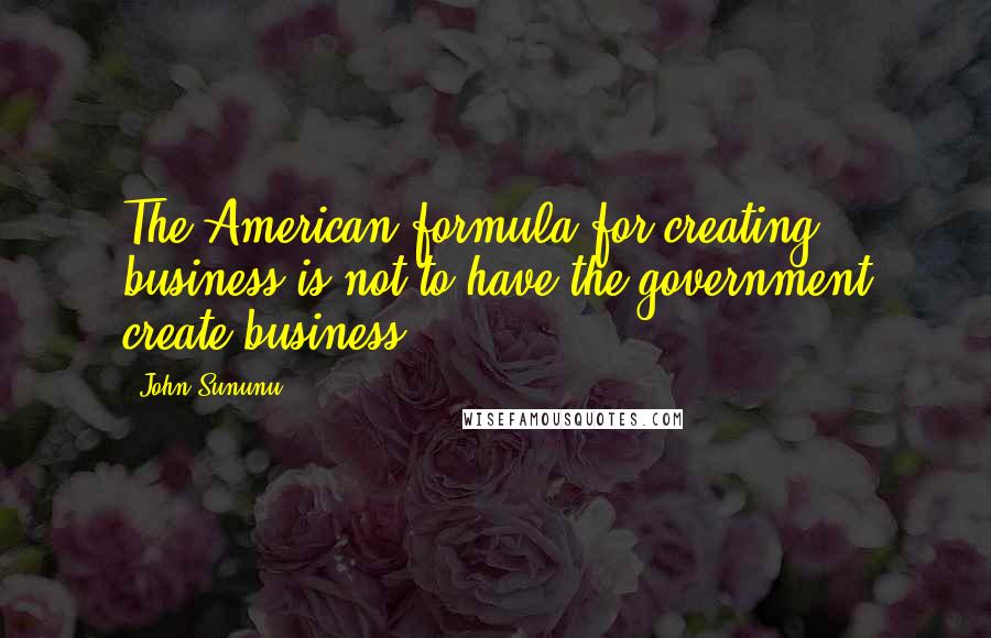 John Sununu quotes: The American formula for creating business is not to have the government create business.