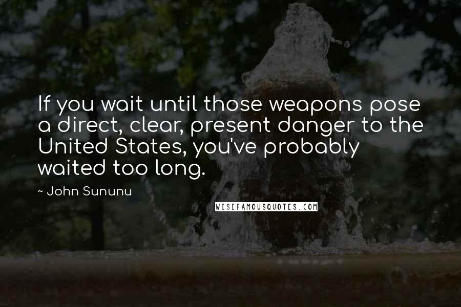 John Sununu quotes: If you wait until those weapons pose a direct, clear, present danger to the United States, you've probably waited too long.