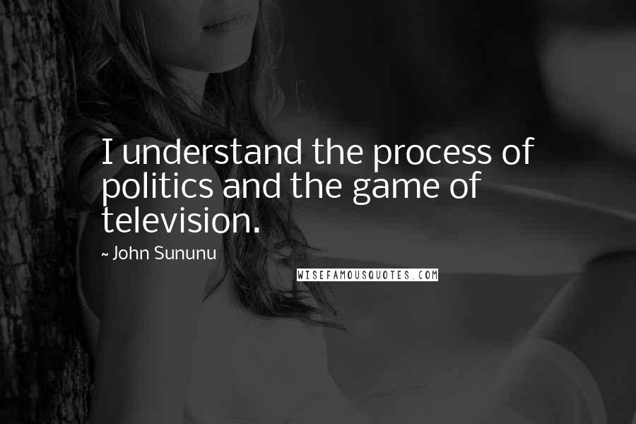 John Sununu quotes: I understand the process of politics and the game of television.