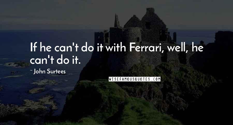 John Surtees quotes: If he can't do it with Ferrari, well, he can't do it.