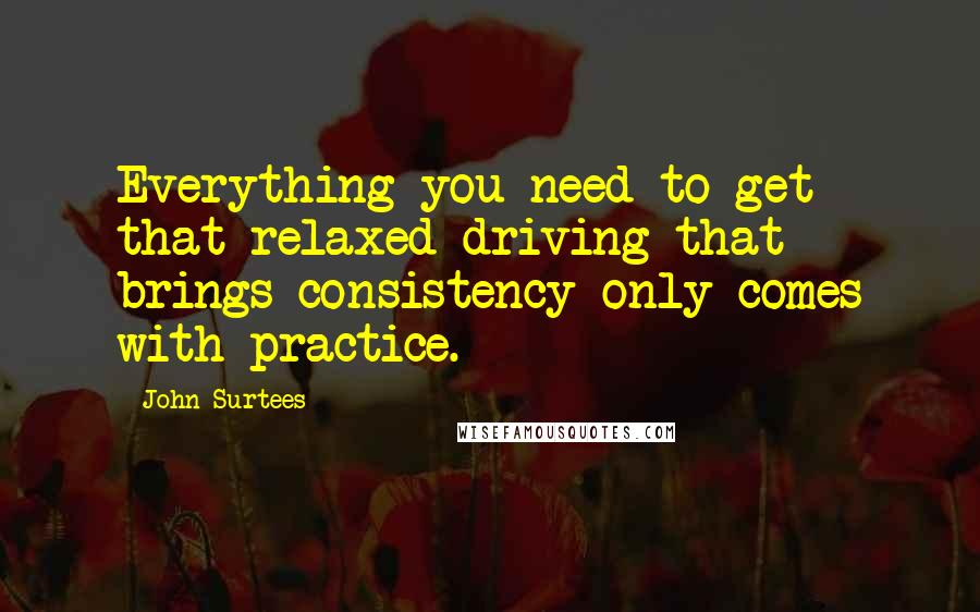 John Surtees quotes: Everything you need to get that relaxed driving that brings consistency only comes with practice.