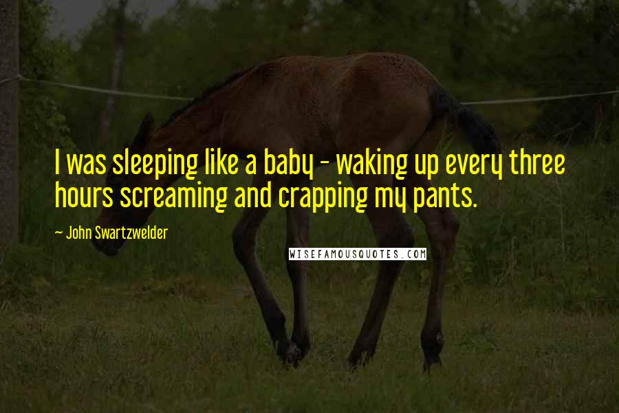 John Swartzwelder quotes: I was sleeping like a baby - waking up every three hours screaming and crapping my pants.