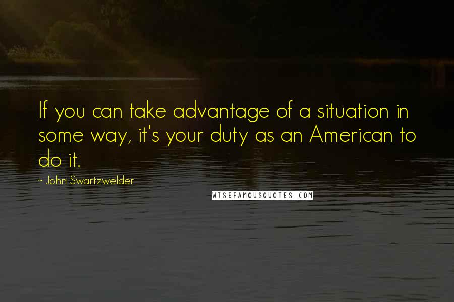 John Swartzwelder quotes: If you can take advantage of a situation in some way, it's your duty as an American to do it.