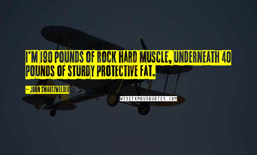 John Swartzwelder quotes: I'm 190 pounds of rock hard muscle, underneath 40 pounds of sturdy protective fat.