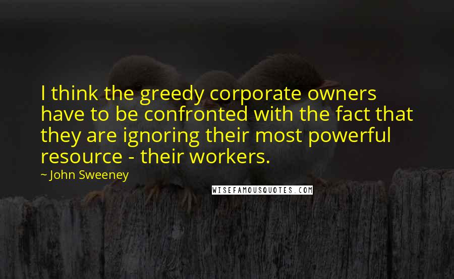 John Sweeney quotes: I think the greedy corporate owners have to be confronted with the fact that they are ignoring their most powerful resource - their workers. John Sweeney quotes: I think the greedy corporate owners have to be confronted with the fact that they are ignoring their most powerful resource - their workers.